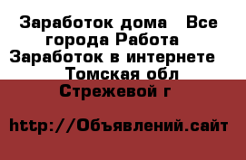 Заработок дома - Все города Работа » Заработок в интернете   . Томская обл.,Стрежевой г.